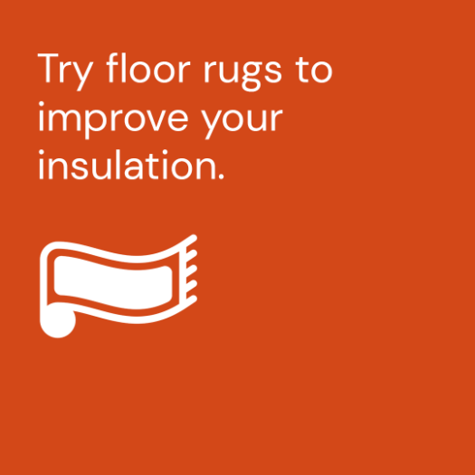 Try floor rugs to improve your insulation.