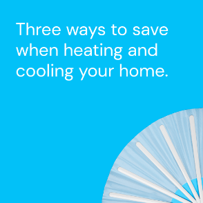 Three ways to save when h eating and cooling your home.
