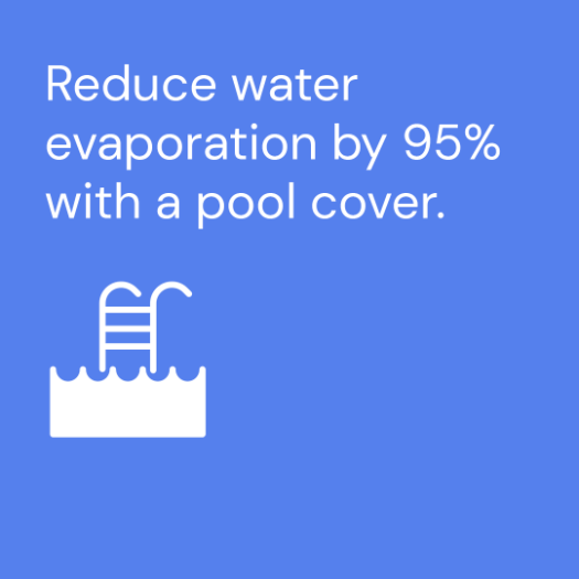 Reduce water evaporation by 95% with a pool cover.